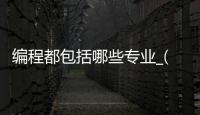编程都包括哪些专业_(编程都包括哪些专业的) 