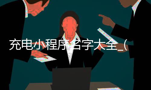 充电小程序名字大全_(电动车充电小程序排行榜)