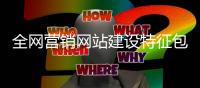 全网营销网站建设特征包括（全网营销网站建设特征包括什么） 