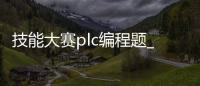 技能大赛plc编程题_(技能大赛plc编程题目及答案) 
