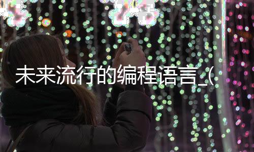 未来流行的编程语言_(未来流行的编程语言是什么)