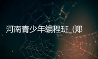 河南青少年编程班_(郑州青少年编程培训) 