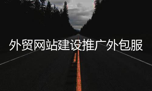 外贸网站建设推广外包服务（外贸网站 推广）