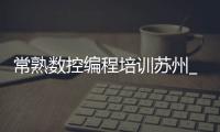 常熟数控编程培训苏州_(常熟数控编程培训苏州哪里好) 