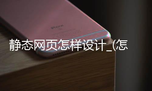 静态网页怎样设计_(怎么设计一个静态网页)