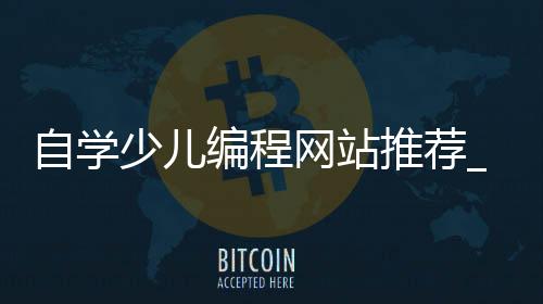 自学少儿编程网站推荐_(自学少儿编程用什么软件)