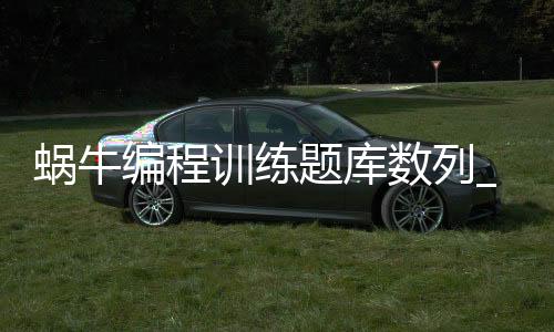 蜗牛编程训练题库数列_(蜗牛it学院培训可信吗)
