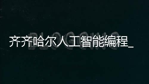 齐齐哈尔人工智能编程_(齐齐哈尔有计算机学校吗)