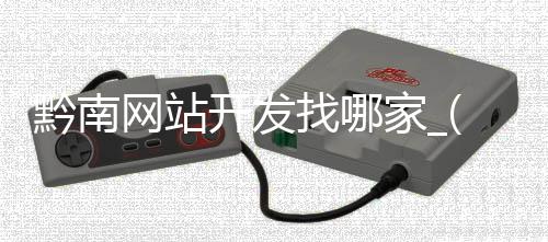 黔南网站开发找哪家_(黔南网站开发找哪家机构好)
