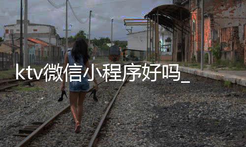 ktv微信小程序好吗_(ktv小程序的主要功能)