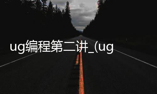 ug编程第二讲_(ug编程实用技巧)